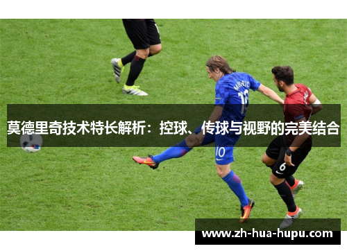 莫德里奇技术特长解析：控球、传球与视野的完美结合