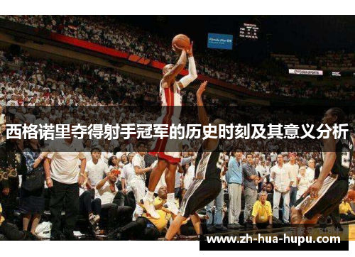 西格诺里夺得射手冠军的历史时刻及其意义分析 西格诺里夺得射手冠军的历史时刻及其意义分析