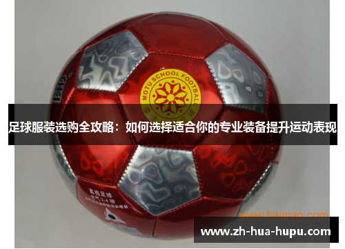 足球服装选购全攻略:如何选择适合你的专业装备提升运动表现 足球服装选购全攻略:如何选择适合你的专业装备提升运动表现