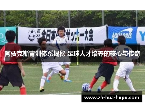 阿贾克斯青训体系揭秘 足球人才培养的核心与传奇