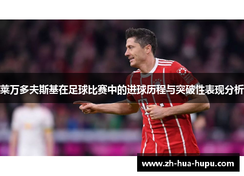 莱万多夫斯基在足球比赛中的进球历程与突破性表现分析 莱万多夫斯基在足球比赛中的进球历程与突破性表现分析