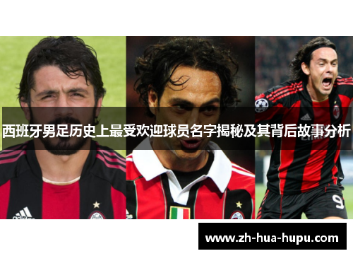 西班牙男足历史上最受欢迎球员名字揭秘及其背后故事分析