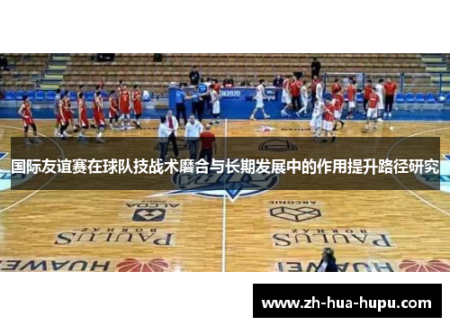 国际友谊赛在球队技战术磨合与长期发展中的作用提升路径研究