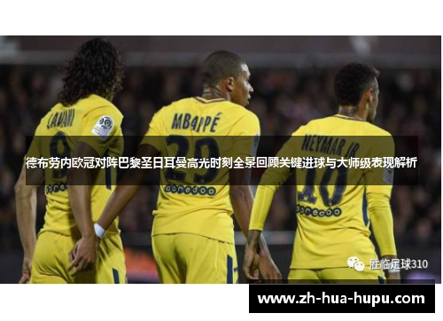 德布劳内欧冠对阵巴黎圣日耳曼高光时刻全景回顾关键进球与大师级表现解析