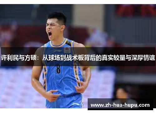 许利民与方硕:从球场到战术板背后的真实较量与深厚情谊 许利民与方硕:从球场到战术板背后的真实较量与深厚情谊
