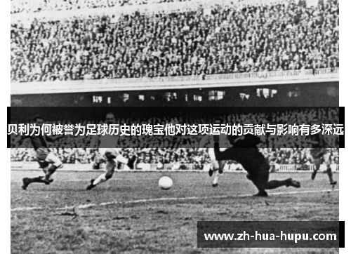 贝利为何被誉为足球历史的瑰宝他对这项运动的贡献与影响有多深远 贝利为何被誉为足球历史的瑰宝他对这项运动的贡献与影响有多深远