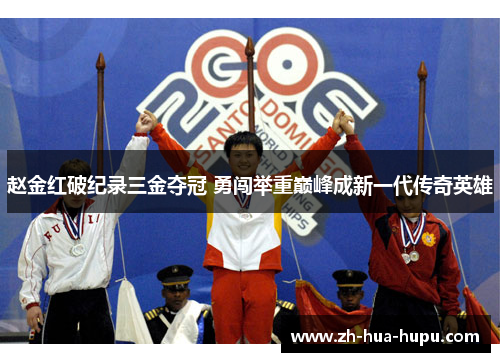 赵金红破纪录三金夺冠 勇闯举重巅峰成新一代传奇英雄