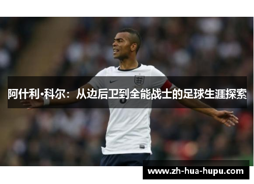 阿什利·科尔:从边后卫到全能战士的足球生涯探索 阿什利·科尔:从边后卫到全能战士的足球生涯探索