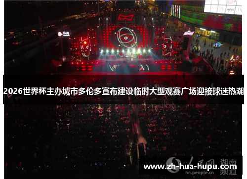 2026世界杯主办城市多伦多宣布建设临时大型观赛广场迎接球迷热潮 2026世界杯主办城市多伦多宣布建设临时大型观赛广场迎接球迷热潮