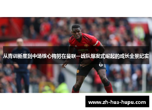 从青训新星到中场核心梅努在曼联一线队爆发式崛起的成长全景纪实