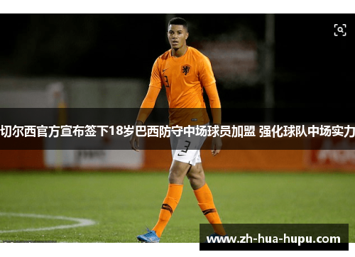 切尔西官方宣布签下18岁巴西防守中场球员加盟 强化球队中场实力