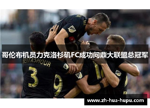 哥伦布机员力克洛杉矶FC成功问鼎大联盟总冠军