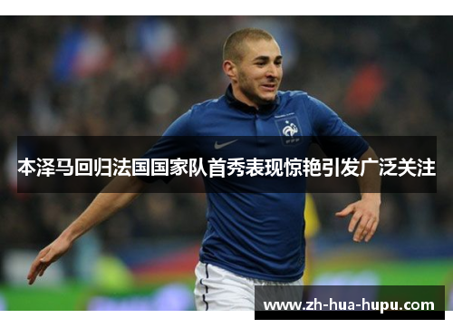 本泽马回归法国国家队首秀表现惊艳引发广泛关注 本泽马回归法国国家队首秀表现惊艳引发广泛关注