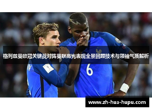 格列兹曼欧冠关键战对阵曼联高光表现全景回顾技术与领袖气质解析