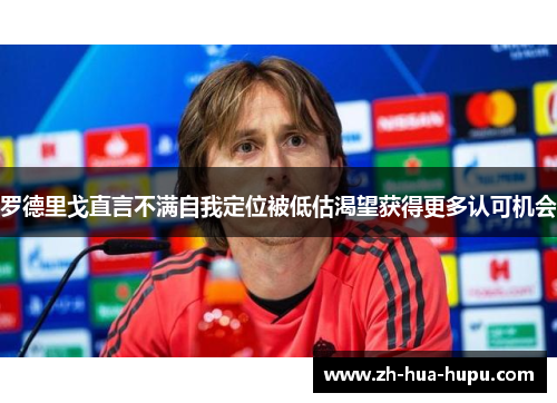 罗德里戈直言不满自我定位被低估渴望获得更多认可机会 罗德里戈直言不满自我定位被低估渴望获得更多认可机会