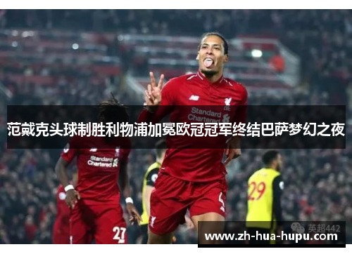 范戴克头球制胜利物浦加冕欧冠冠军终结巴萨梦幻之夜