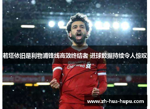 若塔依旧是利物浦锋线高效终结者 进球数据持续令人惊叹