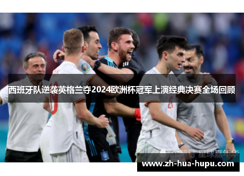 西班牙队逆袭英格兰夺2024欧洲杯冠军上演经典决赛全场回顾 西班牙队逆袭英格兰夺2024欧洲杯冠军上演经典决赛全场回顾