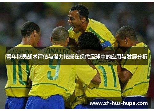 青年球员战术评估与潜力挖掘在现代足球中的应用与发展分析