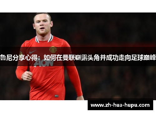 鲁尼分享心得：如何在曼联崭露头角并成功走向足球巅峰