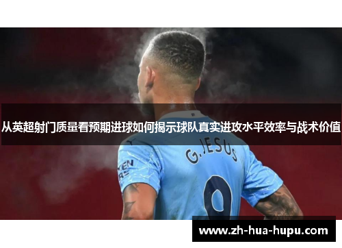 从英超射门质量看预期进球如何揭示球队真实进攻水平效率与战术价值
