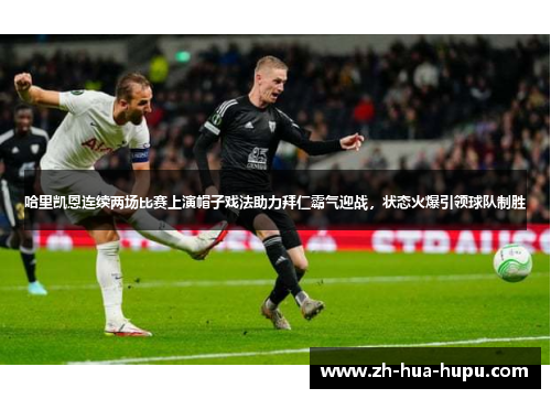 哈里凯恩连续两场比赛上演帽子戏法助力拜仁霸气迎战，状态火爆引领球队制胜