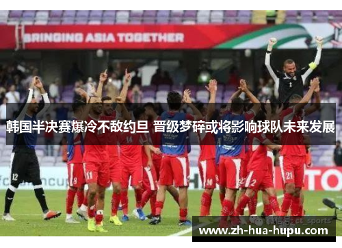 韩国半决赛爆冷不敌约旦 晋级梦碎或将影响球队未来发展 韩国半决赛爆冷不敌约旦 晋级梦碎或将影响球队未来发展