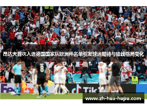 昂达夫首次入选德国国家队欧洲杯名单引发球迷期待与锋线格局变化 昂达夫首次入选德国国家队欧洲杯名单引发球迷期待与锋线格局变化