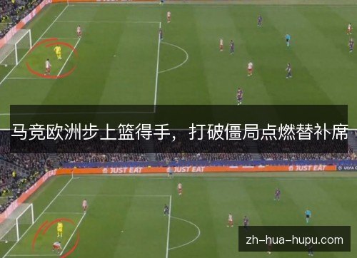 马竞欧洲步上篮得手,打破僵局点燃替补席 马竞欧洲步上篮得手,打破僵局点燃替补席
